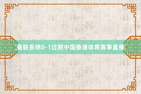 曼联丢球0-1过期中国香港体育赛事直播