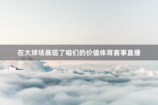 在大球场展现了咱们的价值体育赛事直播