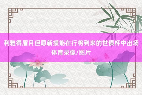 利雅得眉月但愿新援能在行将到来的世俱杯中出场体育录像/图片