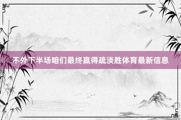 不外下半场咱们最终赢得疏淡胜体育最新信息