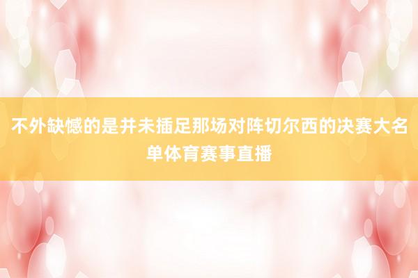 不外缺憾的是并未插足那场对阵切尔西的决赛大名单体育赛事直播