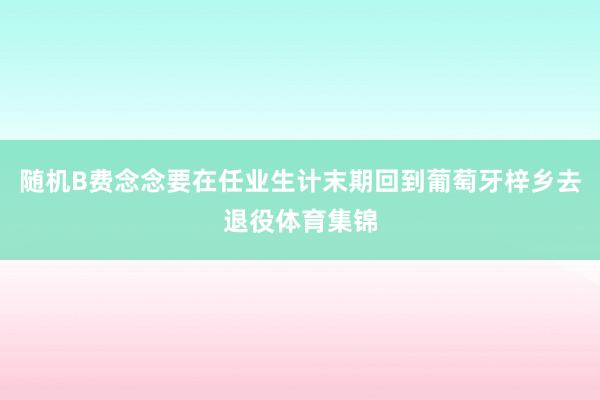 随机B费念念要在任业生计末期回到葡萄牙梓乡去退役体育集锦