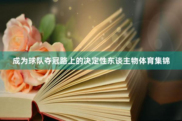 成为球队夺冠路上的决定性东谈主物体育集锦