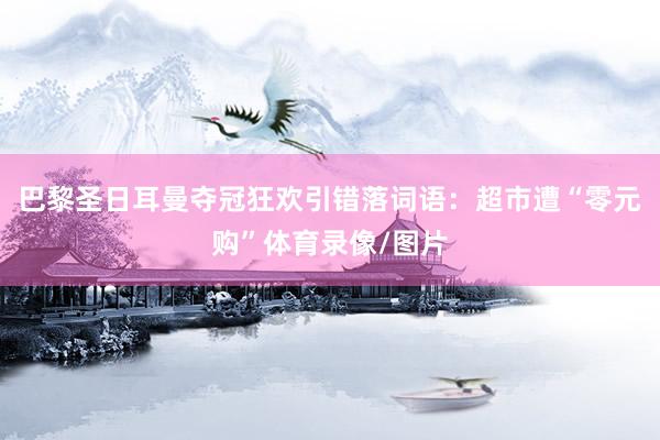 巴黎圣日耳曼夺冠狂欢引错落词语：超市遭“零元购”体育录像/图片