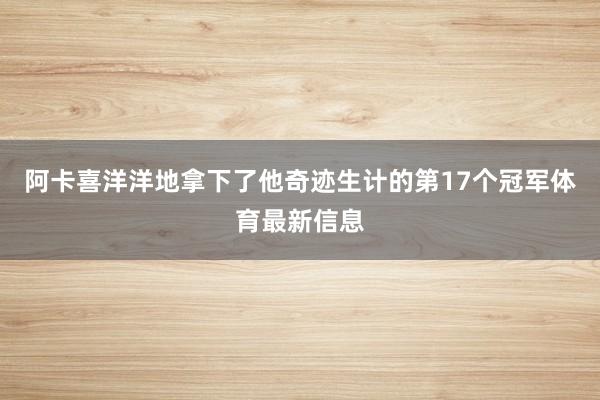 阿卡喜洋洋地拿下了他奇迹生计的第17个冠军体育最新信息