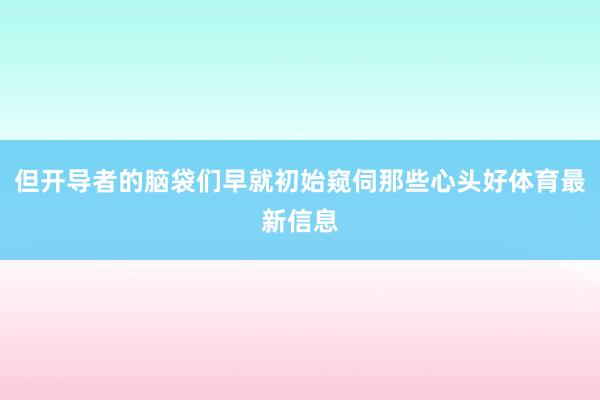 但开导者的脑袋们早就初始窥伺那些心头好体育最新信息