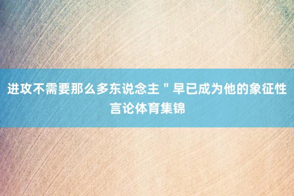 进攻不需要那么多东说念主＂早已成为他的象征性言论体育集锦