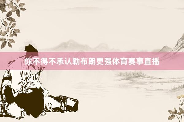 你不得不承认勒布朗更强体育赛事直播