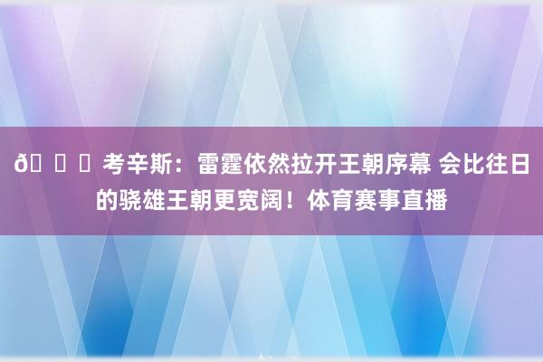 👀考辛斯：雷霆依然拉开王朝序幕 会比往日的骁雄王朝更宽阔！体育赛事直播
