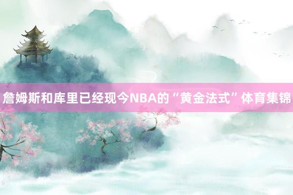 詹姆斯和库里已经现今NBA的“黄金法式”体育集锦