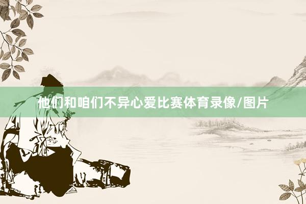 他们和咱们不异心爱比赛体育录像/图片
