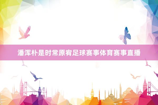 潘浑朴是时常原宥足球赛事体育赛事直播