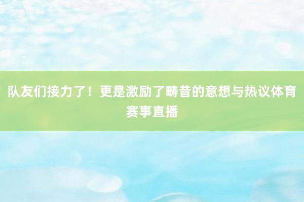 队友们接力了！更是激励了畴昔的意想与热议体育赛事直播