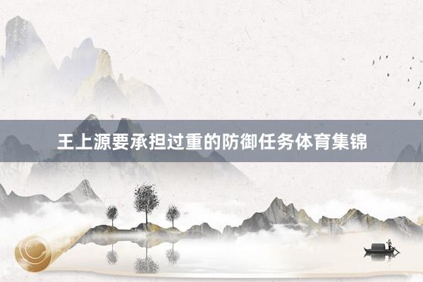 王上源要承担过重的防御任务体育集锦