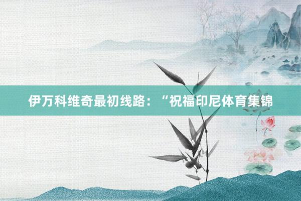 伊万科维奇最初线路：“祝福印尼体育集锦
