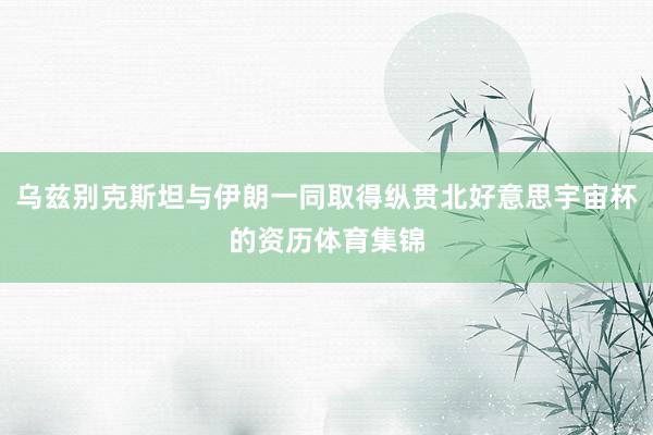 乌兹别克斯坦与伊朗一同取得纵贯北好意思宇宙杯的资历体育集锦