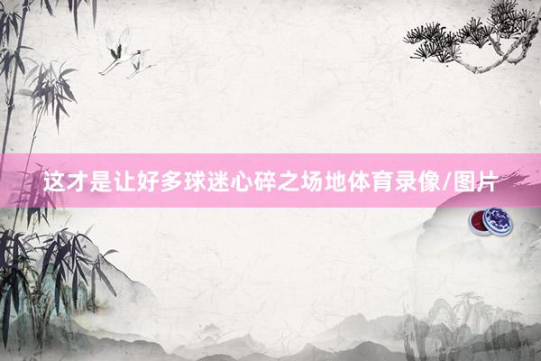这才是让好多球迷心碎之场地体育录像/图片