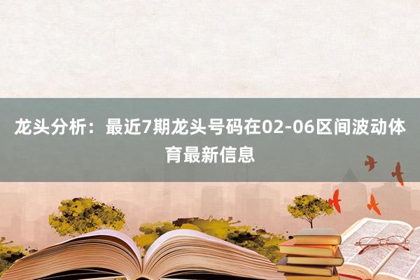 龙头分析：最近7期龙头号码在02-06区间波动体育最新信息