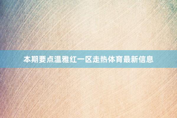 本期要点温雅红一区走热体育最新信息