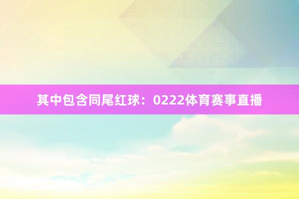 其中包含同尾红球：0222体育赛事直播