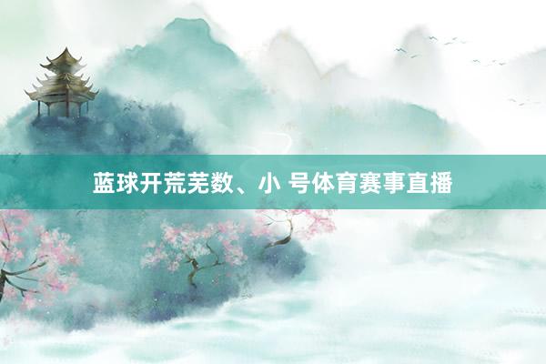蓝球开荒芜数、小 号体育赛事直播