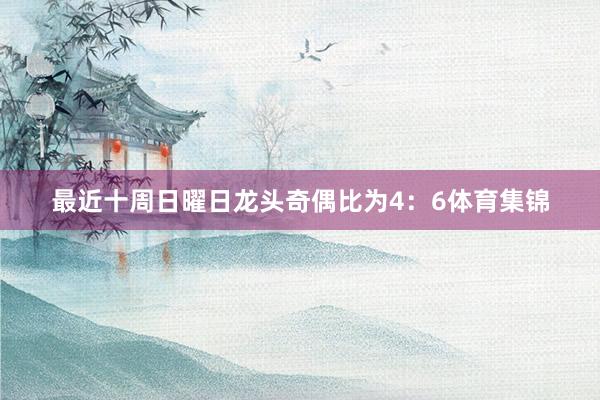 最近十周日曜日龙头奇偶比为4：6体育集锦