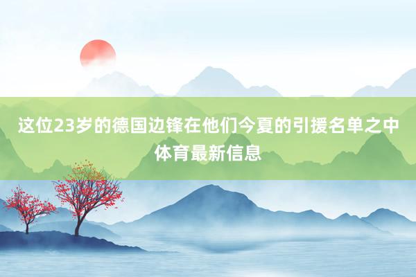 这位23岁的德国边锋在他们今夏的引援名单之中体育最新信息