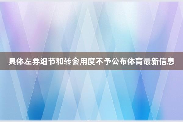 具体左券细节和转会用度不予公布体育最新信息