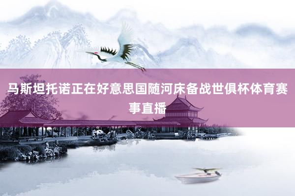 马斯坦托诺正在好意思国随河床备战世俱杯体育赛事直播