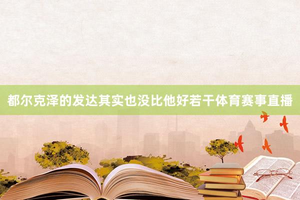 都尔克泽的发达其实也没比他好若干体育赛事直播