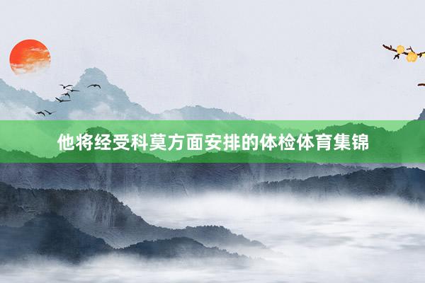 他将经受科莫方面安排的体检体育集锦