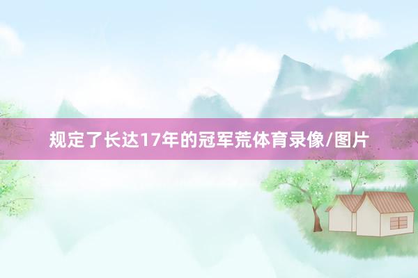 规定了长达17年的冠军荒体育录像/图片