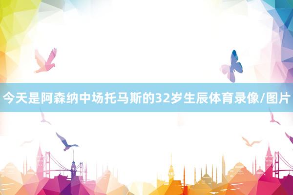 今天是阿森纳中场托马斯的32岁生辰体育录像/图片