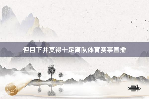 但目下并莫得十足离队体育赛事直播