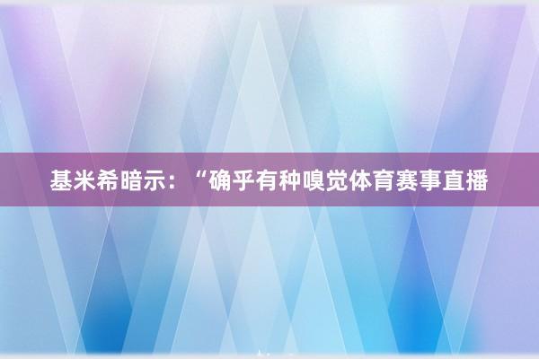 基米希暗示:“确乎有种嗅觉体育赛事直播