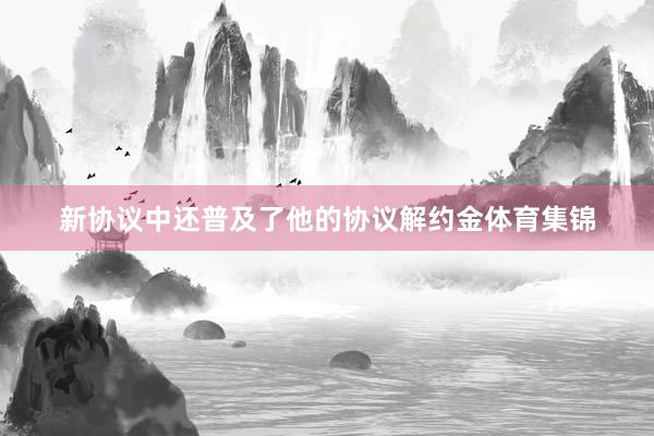 新协议中还普及了他的协议解约金体育集锦