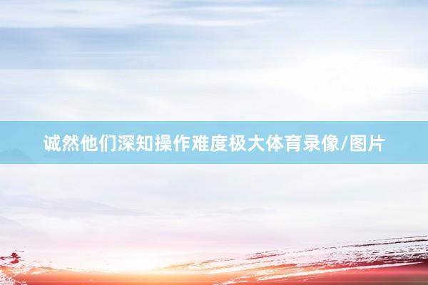 诚然他们深知操作难度极大体育录像/图片