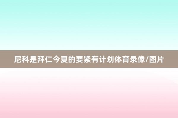 尼科是拜仁今夏的要紧有计划体育录像/图片