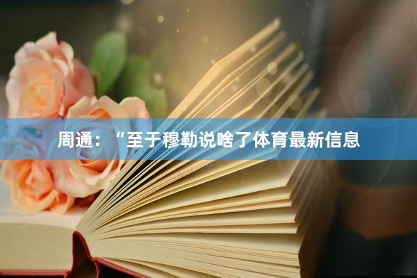 周通：“至于穆勒说啥了体育最新信息