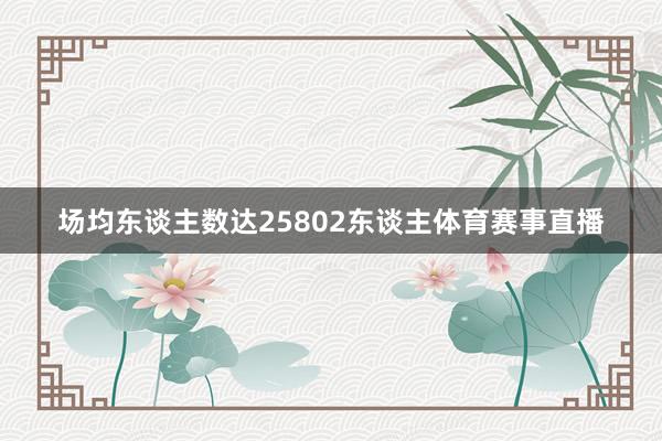 场均东谈主数达25802东谈主体育赛事直播