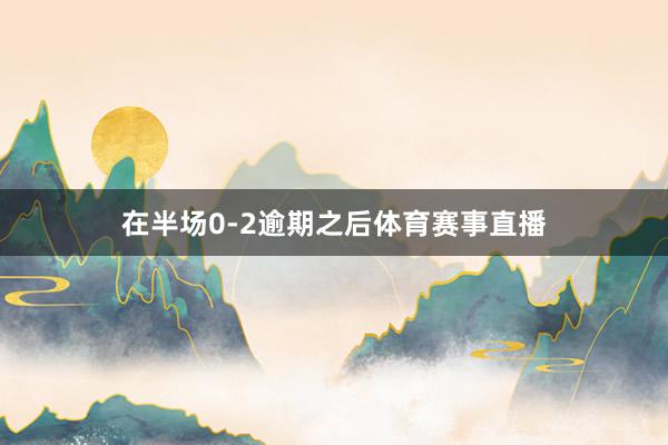 在半场0-2逾期之后体育赛事直播