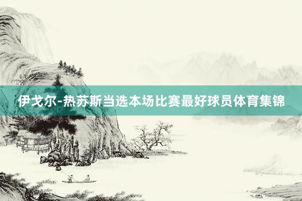 伊戈尔-热苏斯当选本场比赛最好球员体育集锦