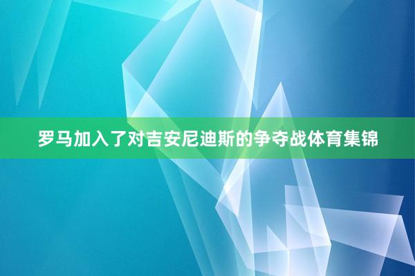 罗马加入了对吉安尼迪斯的争夺战体育集锦