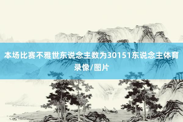 本场比赛不雅世东说念主数为30151东说念主体育录像/图片