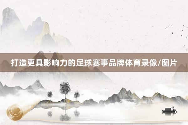 打造更具影响力的足球赛事品牌体育录像/图片
