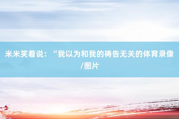 米米笑着说：“我以为和我的祷告无关的体育录像/图片