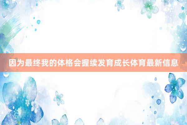 因为最终我的体格会握续发育成长体育最新信息