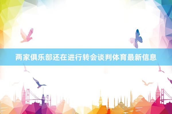 两家俱乐部还在进行转会谈判体育最新信息