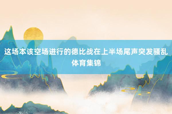 这场本该空场进行的德比战在上半场尾声突发骚乱体育集锦