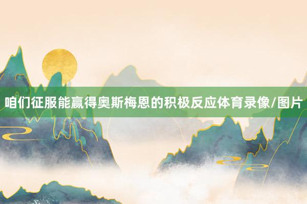 咱们征服能赢得奥斯梅恩的积极反应体育录像/图片